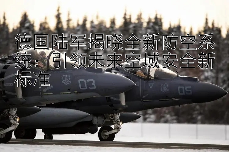 德國陸軍揭曉全新防空系統(tǒng)：引領未來空域安全新標準