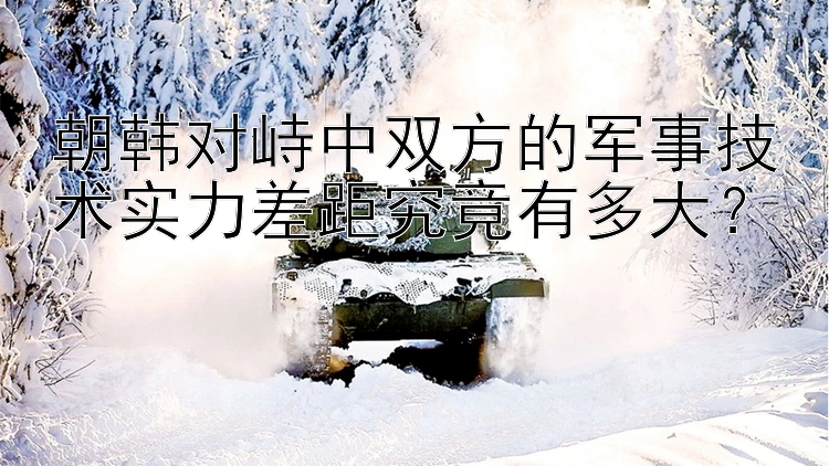 朝韓對(duì)峙中雙方的軍事技術(shù)實(shí)力差距究竟有多大？