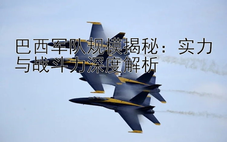 巴西軍隊規(guī)模揭秘：實力與戰(zhàn)斗力深度解析