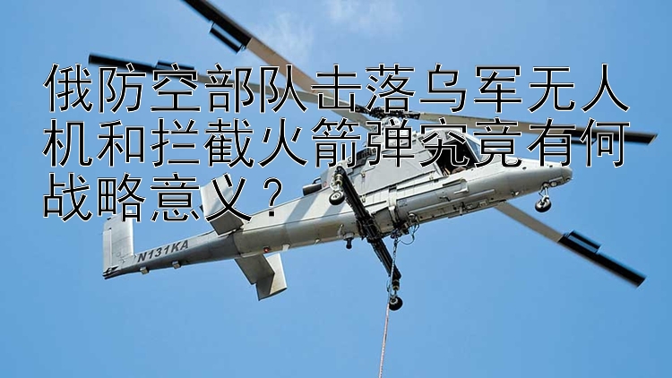 俄防空部隊擊落烏軍無人機(jī)和攔截火箭彈究竟有何戰(zhàn)略意義？