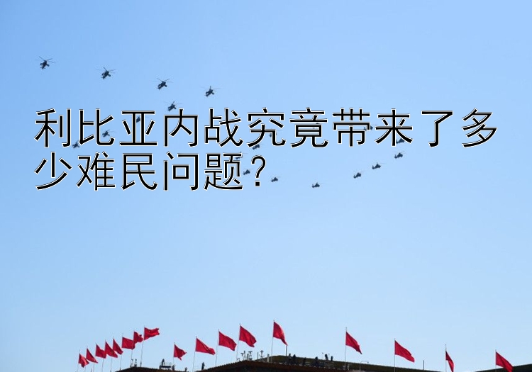 利比亞內(nèi)戰(zhàn)究竟帶來了多少難民問題？