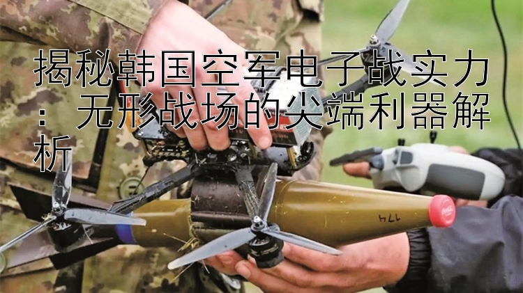 揭秘韓國空軍電子戰(zhàn)實力：無形戰(zhàn)場的尖端利器解析