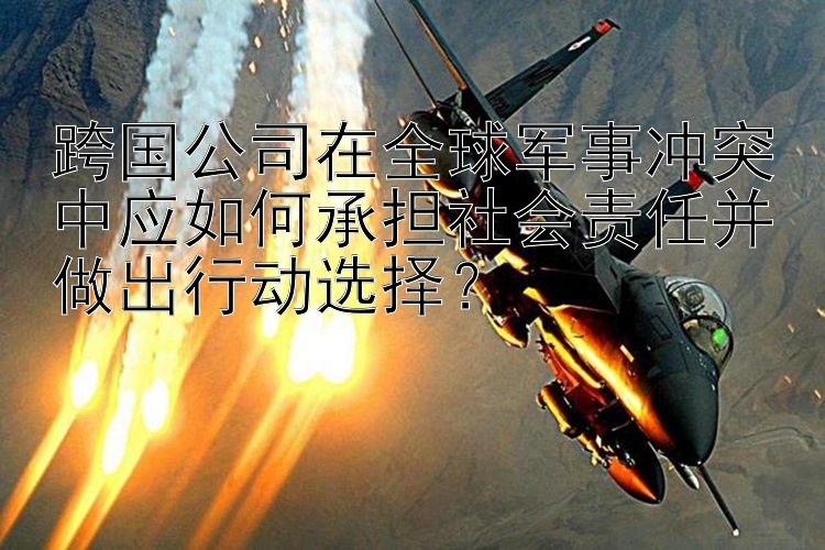 跨國公司在全球軍事沖突中應(yīng)如何承擔社會責任并做出行動選擇？