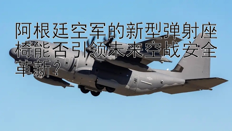 阿根廷空軍的新型彈射座椅能否引領(lǐng)未來空戰(zhàn)安全革新？