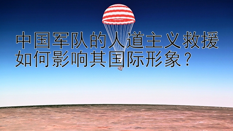 中國(guó)軍隊(duì)的人道主義救援如何影響其國(guó)際形象？