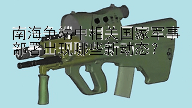 南海爭端中相關國家軍事部署出現(xiàn)哪些新動態(tài)？