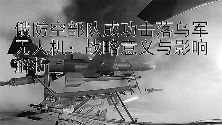 俄防空部隊(duì)成功擊落烏軍無人機(jī)：戰(zhàn)略意義與影響解析