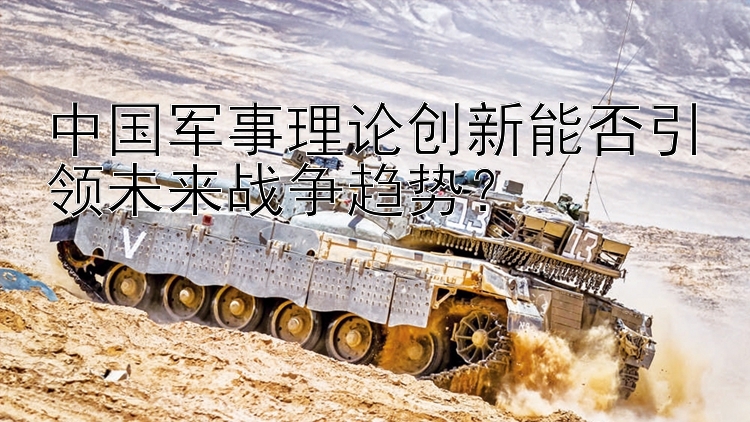 中國軍事理論創(chuàng)新能否引領未來戰(zhàn)爭趨勢？