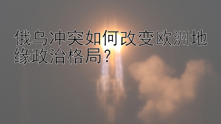 俄烏沖突如何改變歐洲地緣政治格局？