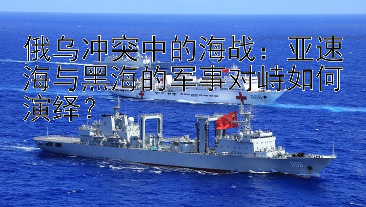 俄烏沖突中的海戰(zhàn)：亞速海與黑海的軍事對峙如何演繹？