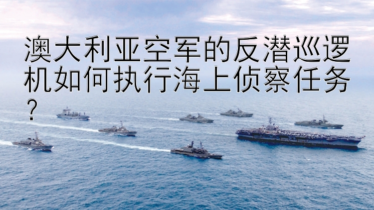 澳大利亞空軍的反潛巡邏機(jī)如何執(zhí)行海上偵察任務(wù)？