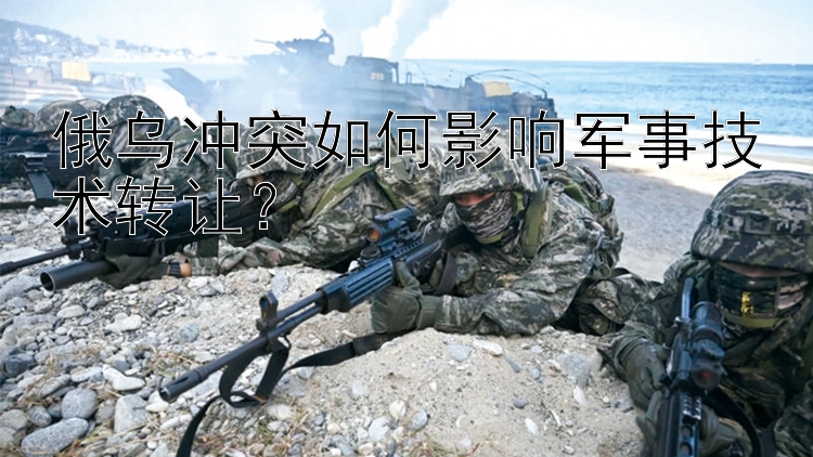 俄烏沖突如何影響軍事技術(shù)轉(zhuǎn)讓？