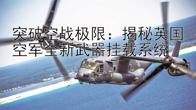 突破空戰(zhàn)極限：揭秘英國空軍全新武器掛載系統(tǒng)