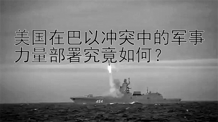 美國在巴以沖突中的軍事力量部署究竟如何？