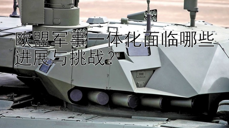 歐盟軍事一體化面臨哪些進(jìn)展與挑戰(zhàn)？