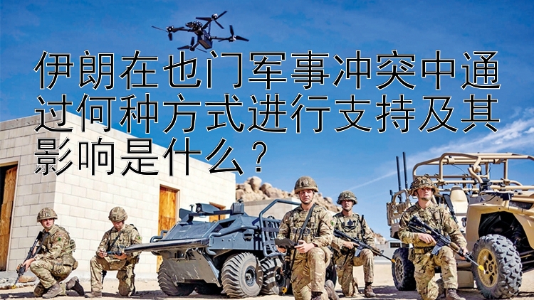 伊朗在也門軍事沖突中通過何種方式進(jìn)行支持及其影響是什么？