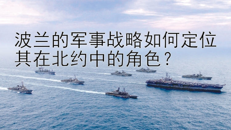 波蘭的軍事戰(zhàn)略如何定位其在北約中的角色？