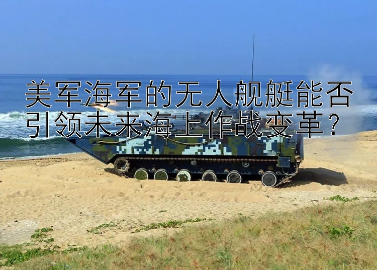 美軍海軍的無人艦艇能否引領未來海上作戰(zhàn)變革？