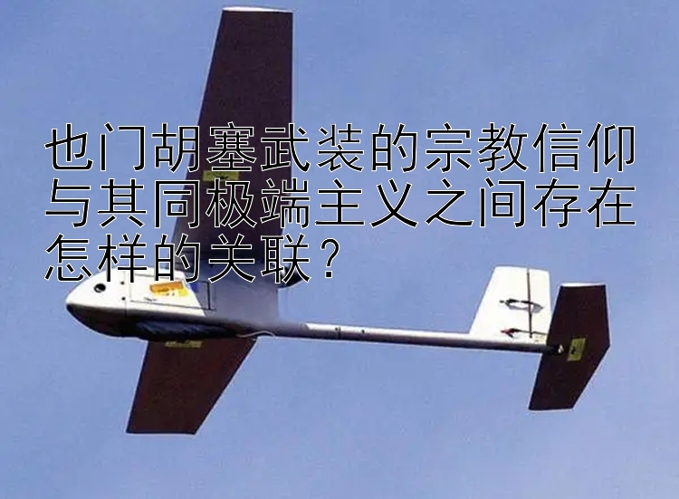 也門胡塞武裝的宗教信仰與其同極端主義之間存在怎樣的關(guān)聯(lián)？