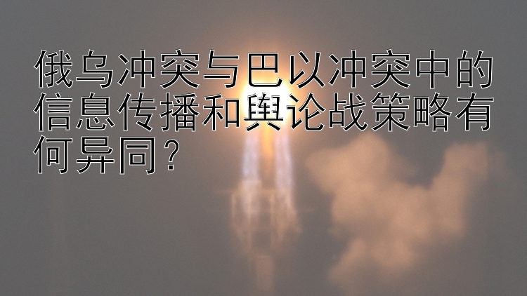 俄烏沖突與巴以沖突中的信息傳播和輿論戰(zhàn)策略有何異同？