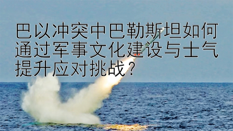 巴以沖突中巴勒斯坦如何通過軍事文化建設與士氣提升應對挑戰(zhàn)？