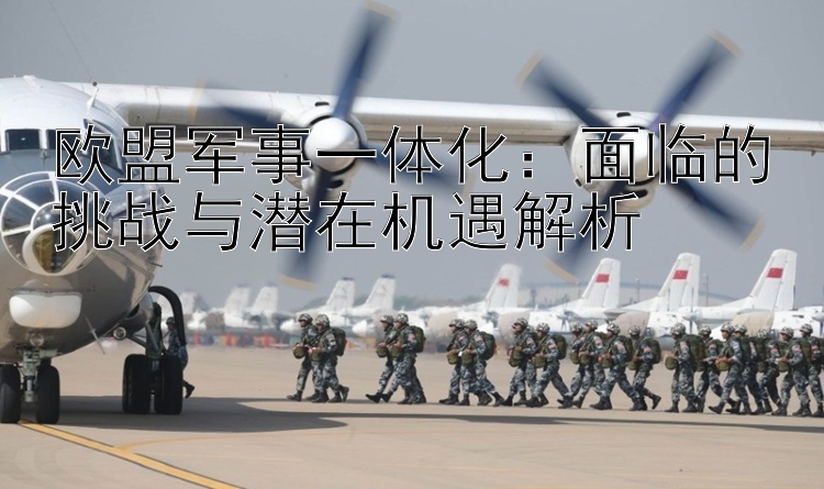 歐盟軍事一體化：面臨的挑戰(zhàn)與潛在機遇解析