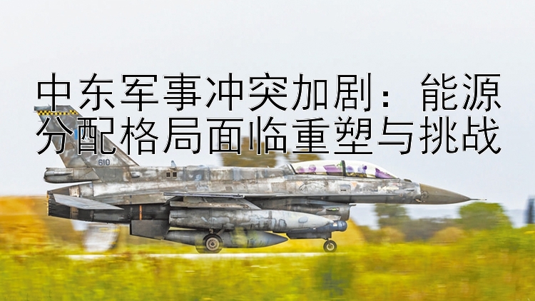 中東軍事沖突加劇：能源分配格局面臨重塑與挑戰(zhàn)