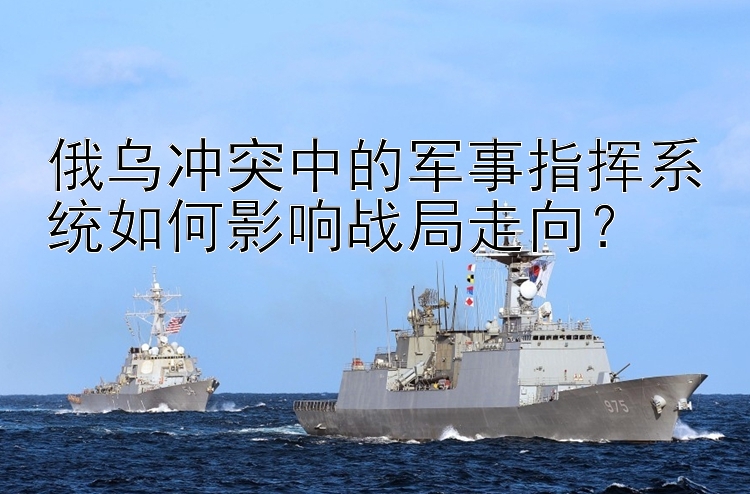 俄烏沖突中的軍事指揮系統(tǒng)如何影響戰(zhàn)局走向？