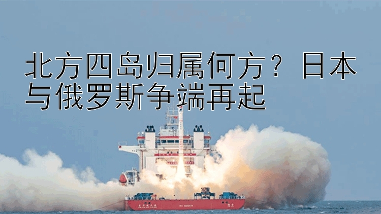 北方四島歸屬何方？日本與俄羅斯?fàn)幎嗽倨?>
        <h3>北方四島歸屬何方？日本與俄羅斯?fàn)幎嗽倨?/h3>
        <span style=