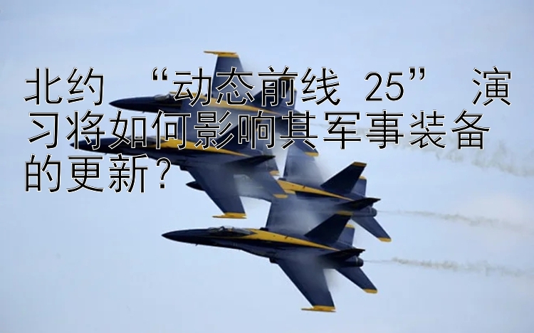 北約 “動(dòng)態(tài)前線 25” 演習(xí)將如何影響其軍事裝備的更新？