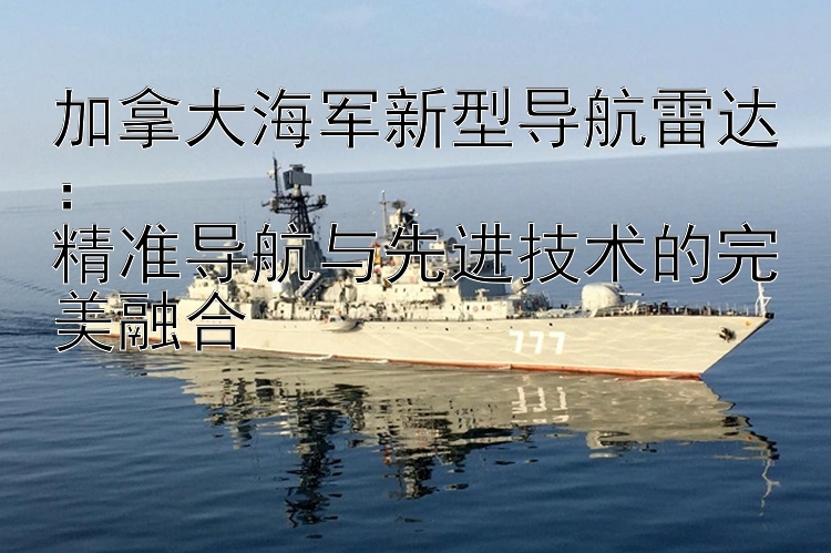 加拿大海軍新型導(dǎo)航雷達：  
精準(zhǔn)導(dǎo)航與先進技術(shù)的完美融合