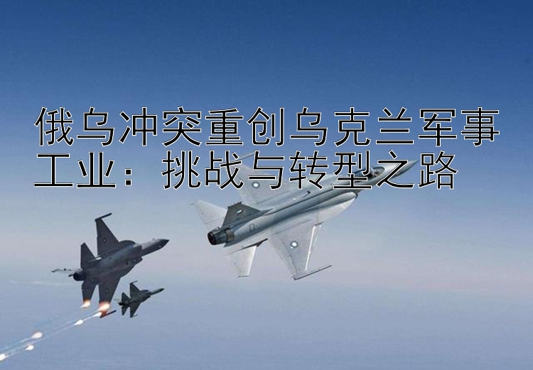 俄烏沖突重創(chuàng)烏克蘭軍事工業(yè)：挑戰(zhàn)與轉(zhuǎn)型之路