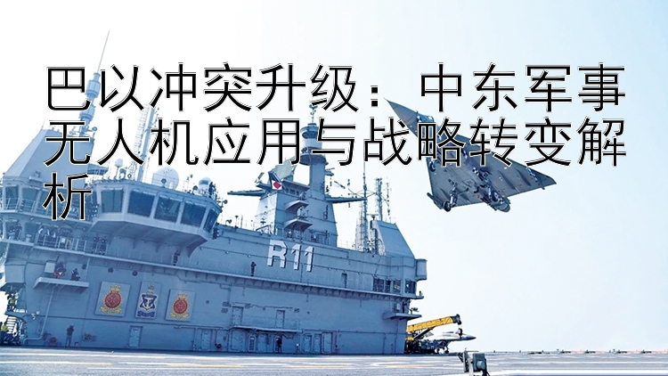 巴以沖突升級：中東軍事無人機應(yīng)用與戰(zhàn)略轉(zhuǎn)變解析