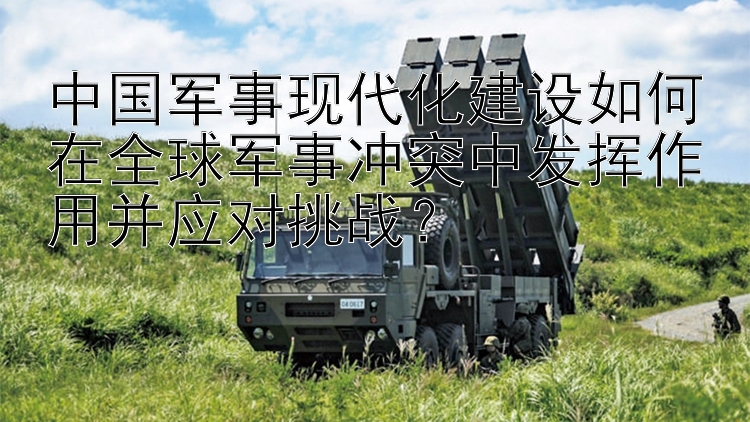 中國軍事現(xiàn)代化建設(shè)如何在全球軍事沖突中發(fā)揮作用并應(yīng)對(duì)挑戰(zhàn)？