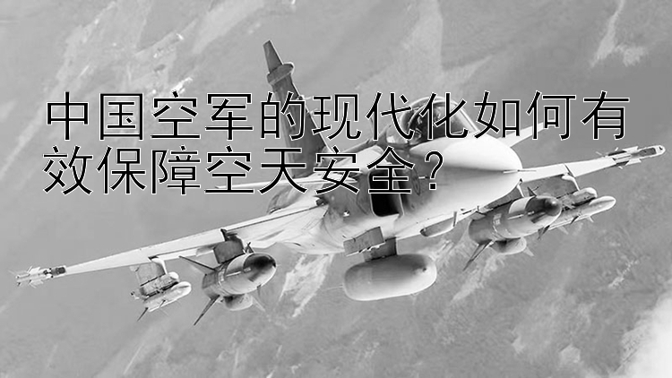 中國空軍的現(xiàn)代化如何有效保障空天安全？