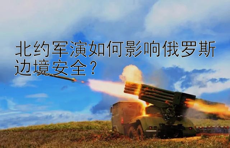 北約軍演如何影響俄羅斯邊境安全？