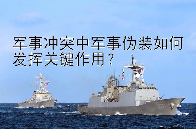 軍事沖突中軍事偽裝如何發(fā)揮關(guān)鍵作用？