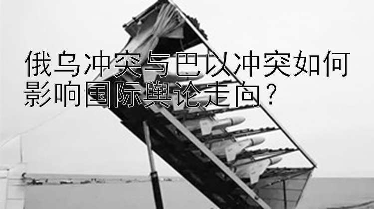 俄烏沖突與巴以沖突如何影響國際輿論走向？