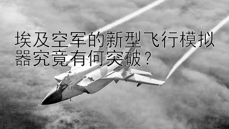 埃及空軍的新型飛行模擬器究竟有何突破？