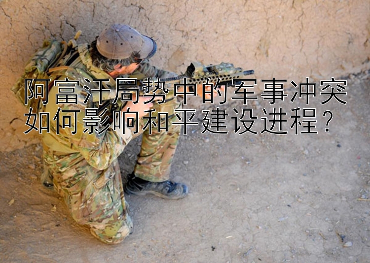 阿富汗局勢(shì)中的軍事沖突如何影響和平建設(shè)進(jìn)程？