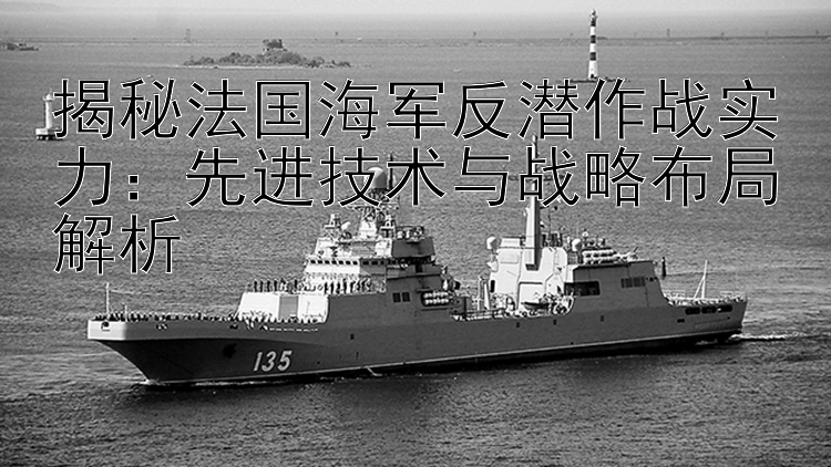 揭秘法國海軍反潛作戰(zhàn)實(shí)力：先進(jìn)技術(shù)與戰(zhàn)略布局解析