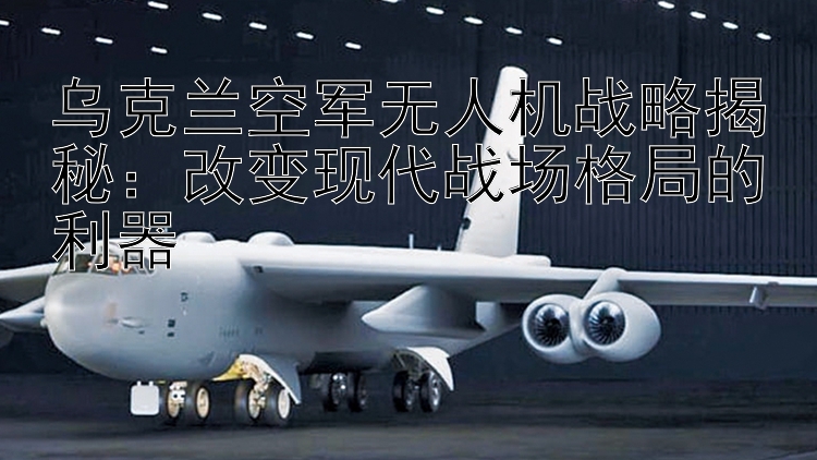 烏克蘭空軍無人機(jī)戰(zhàn)略揭秘：改變現(xiàn)代戰(zhàn)場格局的利器