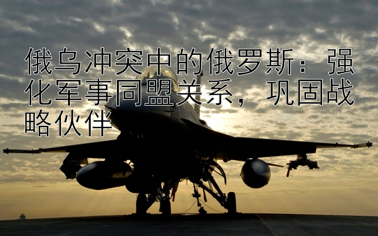 俄烏沖突中的俄羅斯：強化軍事同盟關系，鞏固戰(zhàn)略伙伴