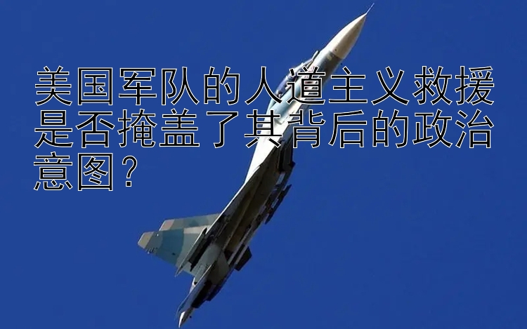 美國(guó)軍隊(duì)的人道主義救援是否掩蓋了其背后的政治意圖？