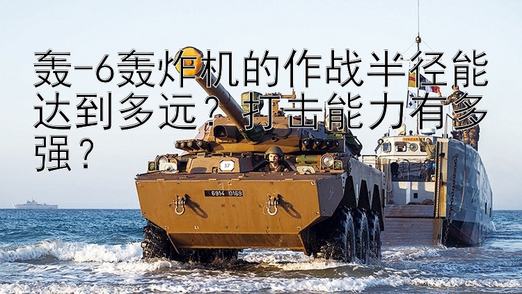 轟-6轟炸機的作戰(zhàn)半徑能達到多遠？打擊能力有多強？