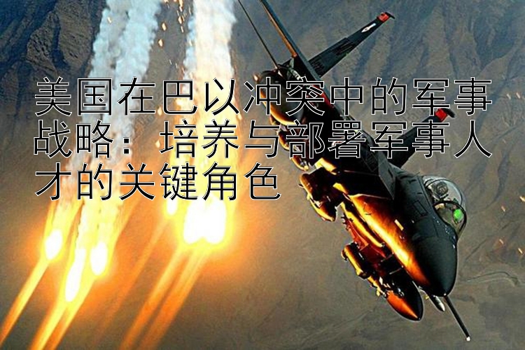 美國(guó)在巴以沖突中的軍事戰(zhàn)略：培養(yǎng)與部署軍事人才的關(guān)鍵角色