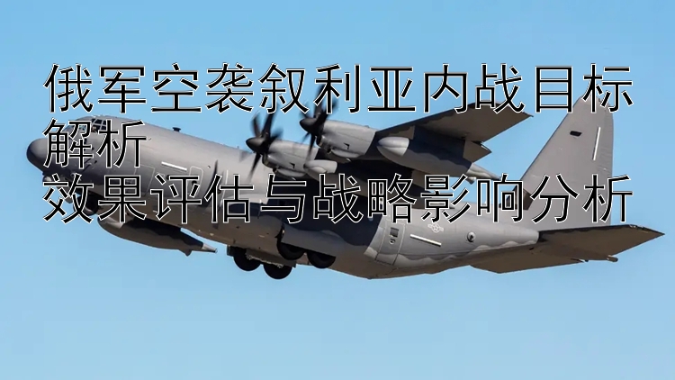 俄軍空襲敘利亞內(nèi)戰(zhàn)目標解析  
效果評估與戰(zhàn)略影響分析