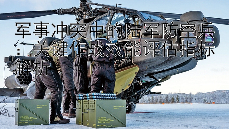 軍事沖突中的陸軍防空兵：關鍵作戰(zhàn)效能評估指標解析