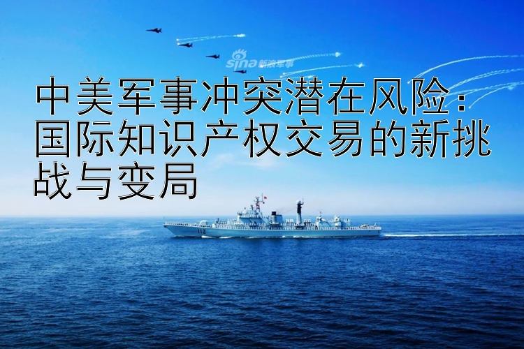 中美軍事沖突潛在風險：國際知識產(chǎn)權交易的新挑戰(zhàn)與變局