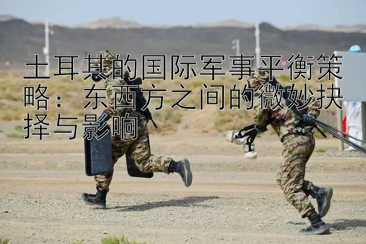 土耳其的國際軍事平衡策略：東西方之間的微妙抉擇與影響